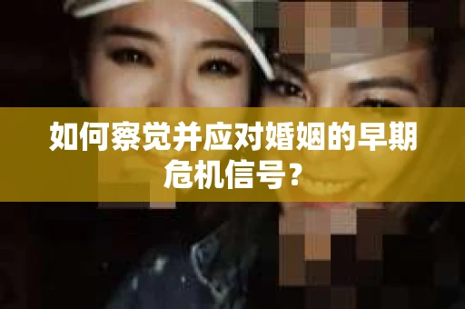 如何察觉并应对婚姻的早期危机信号？