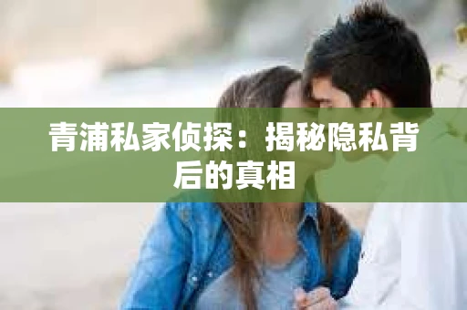 青浦私家侦探：揭秘隐私背后的真相