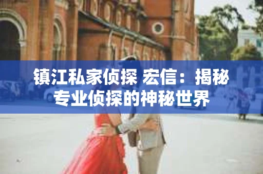 镇江私家侦探 宏信：揭秘专业侦探的神秘世界