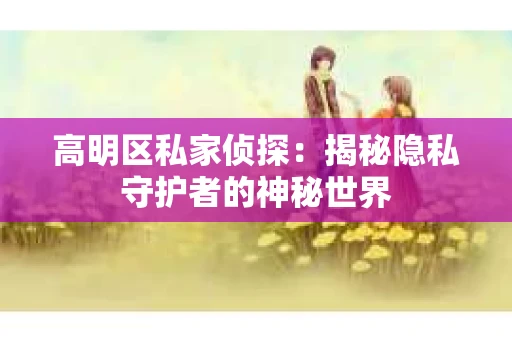 高明区私家侦探：揭秘隐私守护者的神秘世界