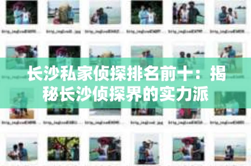 长沙私家侦探排名前十：揭秘长沙侦探界的实力派