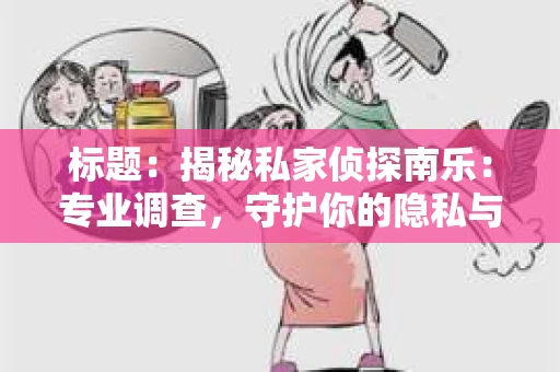 标题：揭秘私家侦探南乐：专业调查，守护你的隐私与权益