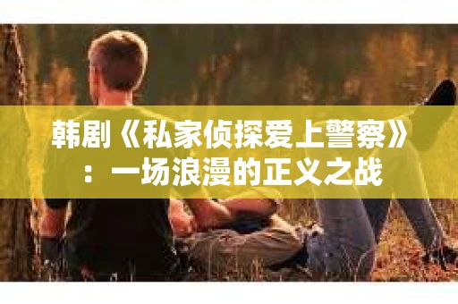 韩剧《私家侦探爱上警察》：一场浪漫的正义之战