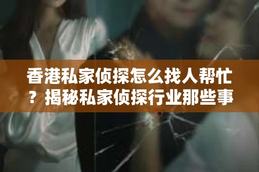 香港私家侦探怎么找人帮忙？揭秘私家侦探行业那些事儿