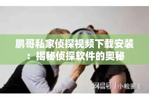 鹏哥私家侦探视频下载安装：揭秘侦探软件的奥秘