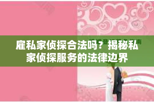 雇私家侦探合法吗？揭秘私家侦探服务的法律边界