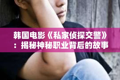 韩国电影《私家侦探交警》：揭秘神秘职业背后的故事