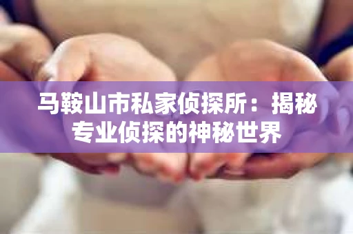 马鞍山市私家侦探所：揭秘专业侦探的神秘世界