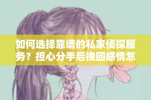 如何选择靠谱的私家侦探服务？担心分手后挽回感情怎么办？