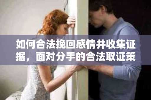 如何合法挽回感情并收集证据，面对分手的合法取证策略