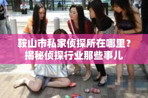鞍山市私家侦探所在哪里？揭秘侦探行业那些事儿