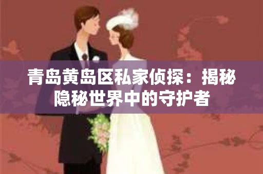 青岛黄岛区私家侦探：揭秘隐秘世界中的守护者