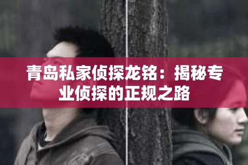 青岛私家侦探龙铭：揭秘专业侦探的正规之路