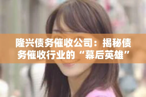 隆兴债务催收公司：揭秘债务催收行业的“幕后英雄”