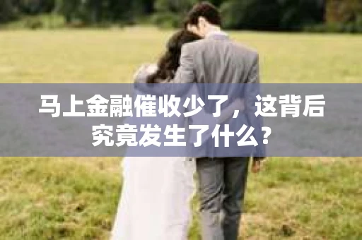 马上金融催收少了，这背后究竟发生了什么？