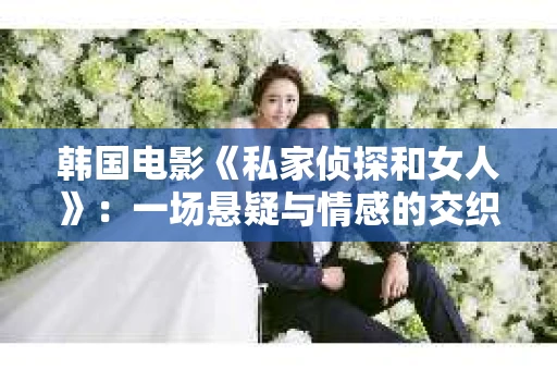 韩国电影《私家侦探和女人》：一场悬疑与情感的交织之旅