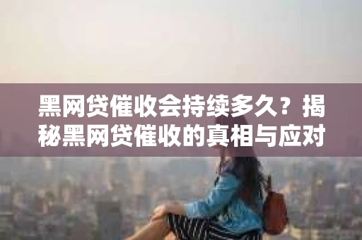 黑网贷催收会持续多久？揭秘黑网贷催收的真相与应对策略