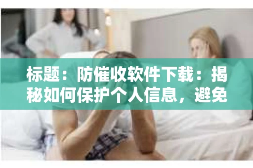 标题：防催收软件下载：揭秘如何保护个人信息，避免骚扰电话