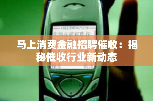 马上消费金融招聘催收：揭秘催收行业新动态