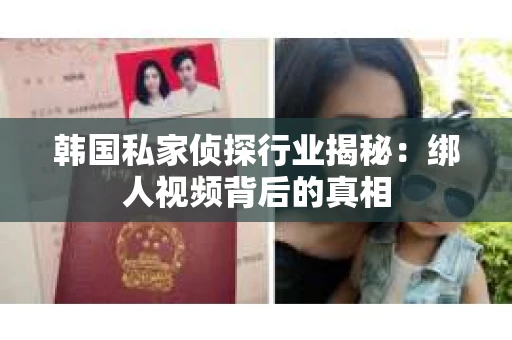 韩国私家侦探行业揭秘：绑人视频背后的真相