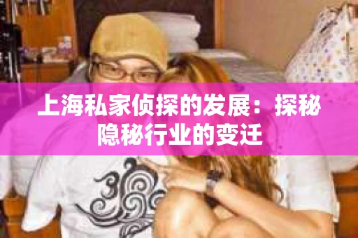 上海私家侦探的发展：探秘隐秘行业的变迁
