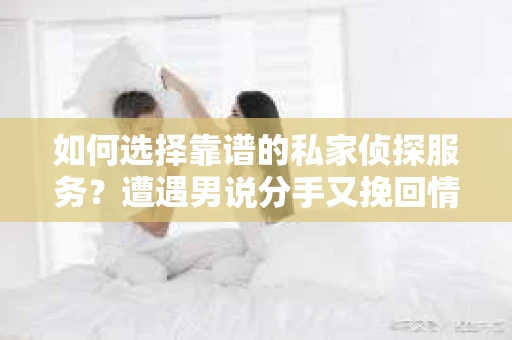 如何选择靠谱的私家侦探服务?遭遇男说分手又挽回情况怎么办? 如何选择靠谱的私家侦探服务?遭遇男说分手又挽回情况怎么办?