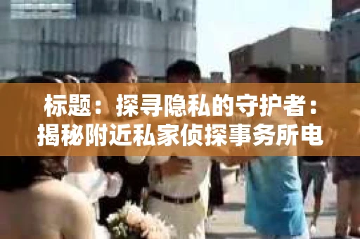 标题：探寻隐私的守护者：揭秘附近私家侦探事务所电话