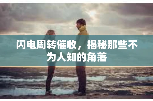闪电周转催收，揭秘那些不为人知的角落
