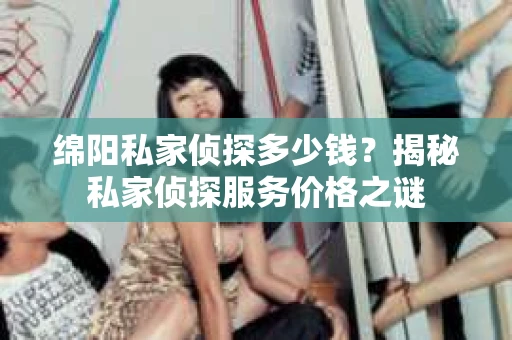 绵阳私家侦探多少钱？揭秘私家侦探服务价格之谜