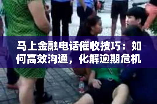 马上金融电话催收技巧：如何高效沟通，化解逾期危机