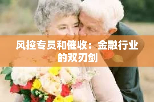 风控专员和催收：金融行业的双刃剑