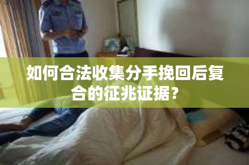 如何合法收集分手挽回后复合的征兆证据? 如何合法收集分手挽回后复合的征兆证据?