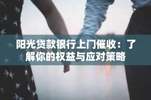 阳光贷款银行上门催收：了解你的权益与应对策略