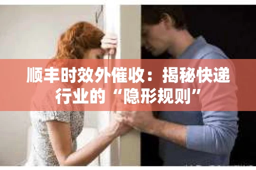 顺丰时效外催收：揭秘快递行业的“隐形规则”