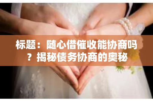 标题：随心借催收能协商吗？揭秘债务协商的奥秘