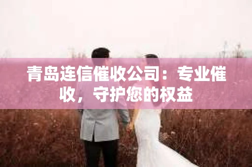 青岛连信催收公司：专业催收，守护您的权益