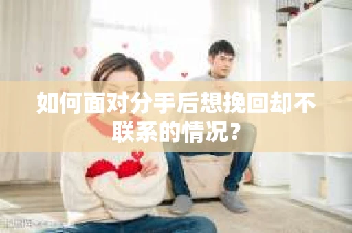 如何面对分手后想挽回却不联系的情况？
