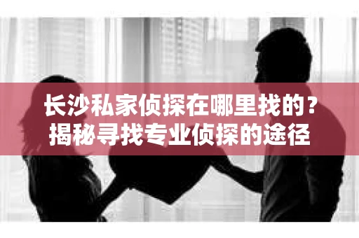 长沙私家侦探在哪里找的？揭秘寻找专业侦探的途径