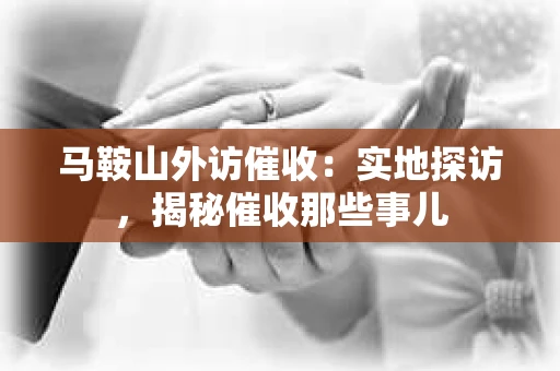 马鞍山外访催收：实地探访，揭秘催收那些事儿