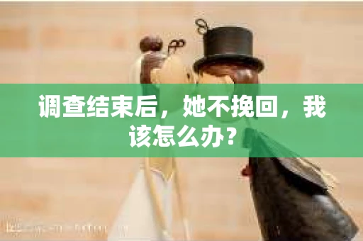 调查结束后，她不挽回，我该怎么办？