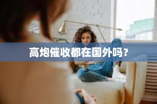 高炮催收都在国外吗？