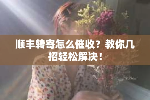 顺丰转寄怎么催收？教你几招轻松解决！