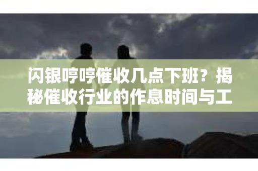闪银哼哼催收几点下班？揭秘催收行业的作息时间与工作状态