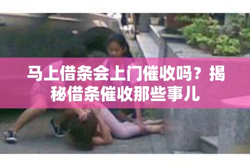 马上借条会上门催收吗？揭秘借条催收那些事儿