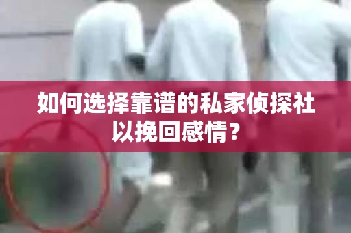 如何选择靠谱的私家侦探社以挽回感情？