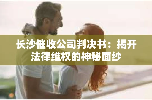 长沙催收公司判决书：揭开法律维权的神秘面纱