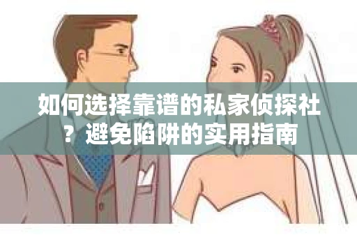 如何选择靠谱的私家侦探社？避免陷阱的实用指南