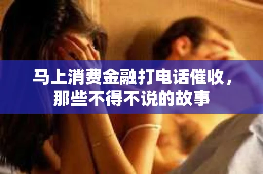 马上消费金融打电话催收，那些不得不说的故事