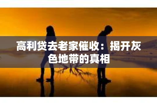 高利贷去老家催收：揭开灰色地带的真相