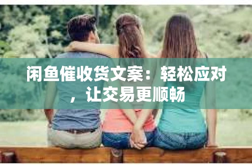 闲鱼催收货文案：轻松应对，让交易更顺畅
